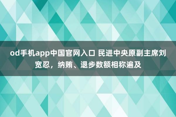 od手机app中国官网入口 民进中央原副主席刘宽忍，纳贿、退步数额相称遍及