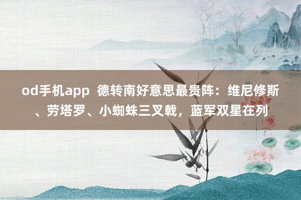 od手机app  德转南好意思最贵阵：维尼修斯、劳塔罗、小蜘蛛三叉戟，蓝军双星在列