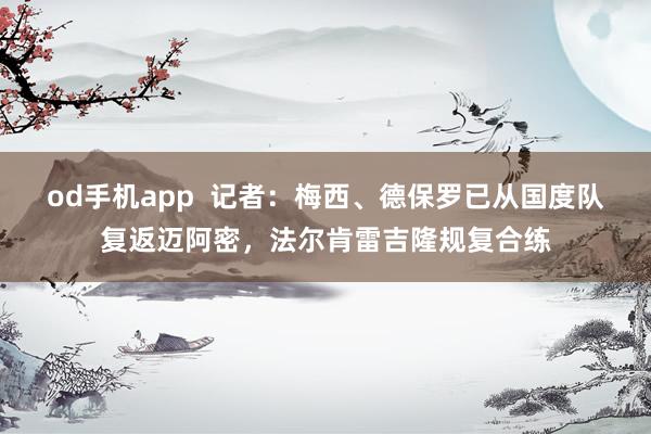 od手机app  记者：梅西、德保罗已从国度队复返迈阿密，法尔肯雷吉隆规复合练