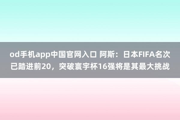 od手机app中国官网入口 阿斯：日本FIFA名次已踏进前20，突破寰宇杯16强将是其最大挑战