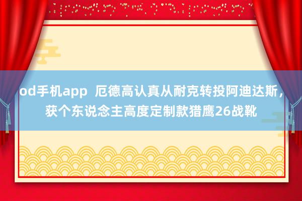 od手机app  厄德高认真从耐克转投阿迪达斯，获个东说念主高度定制款猎鹰26战靴