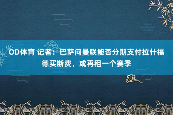 OD体育 记者：巴萨问曼联能否分期支付拉什福德买断费，或再租一个赛季