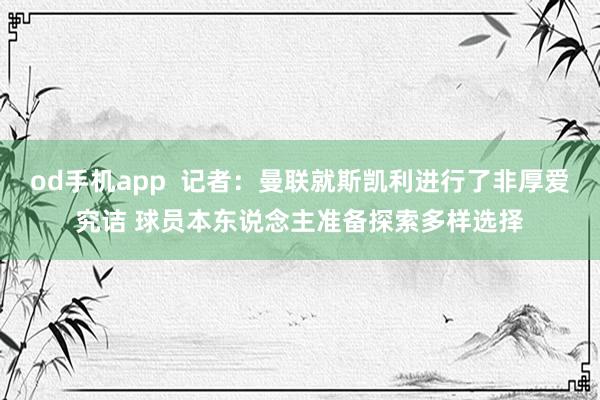 od手机app  记者：曼联就斯凯利进行了非厚爱究诘 球员本东说念主准备探索多样选择