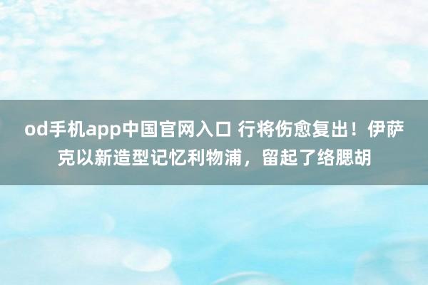 od手机app中国官网入口 行将伤愈复出！伊萨克以新造型记忆利物浦，<a href=