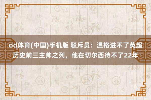 od体育(中国)手机版 驳斥员：温格进不了英超历史前三主帅之列，他在切尔西待不了22年
