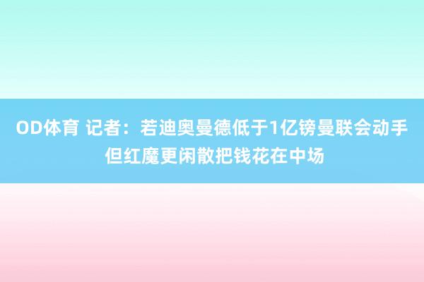 OD体育 记者：若迪奥曼德低于1亿镑曼联会动手 但红魔更闲散把钱花在中场