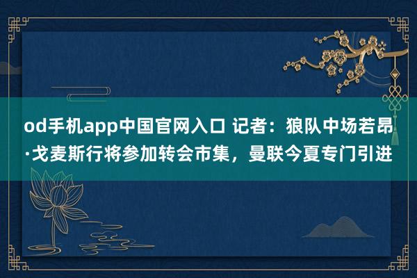 od手机app中国官网入口 记者：狼队中场若昂·戈麦斯行将参加转会市集，曼联今夏专门引进