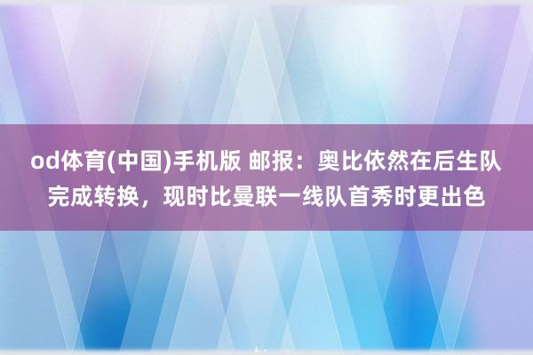 od体育(中国)手机版 邮报：奥比依然在后生队完成转换，现时比曼联一线队首秀时更出色