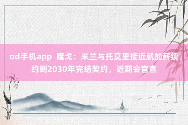 od手机app  隆戈：米兰与托莫里接近就加薪续约到2030年完结契约，近期会官宣