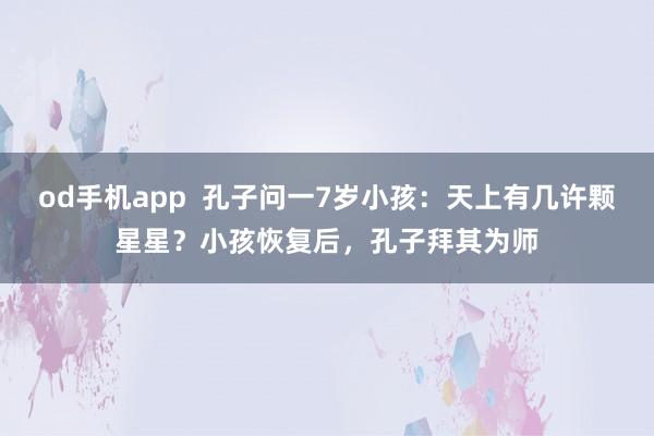 od手机app  孔子问一7岁小孩：天上有几许颗星星？小孩恢复后，孔子拜其为师