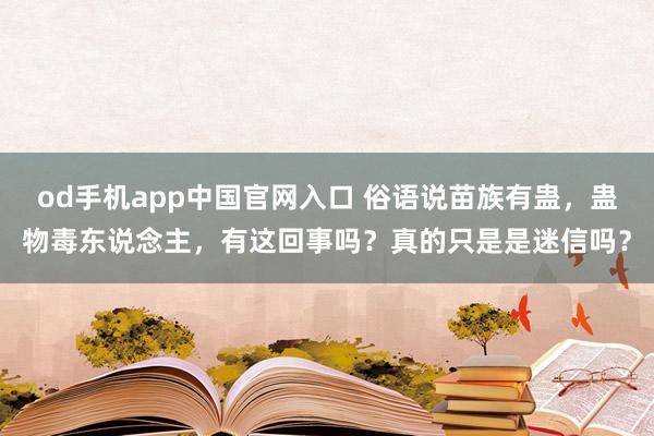 od手机app中国官网入口 俗语说苗族有蛊，蛊物毒东说念主，有这回事吗？真的只是是迷信吗？