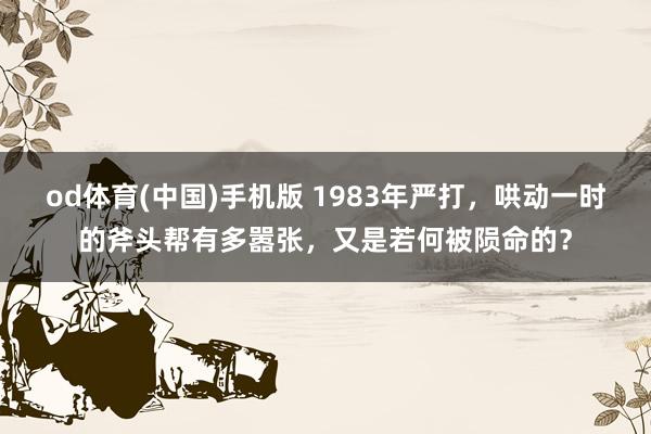 od体育(中国)手机版 1983年严打，哄动一时的斧头帮有多嚣张，又是若何被陨命的？