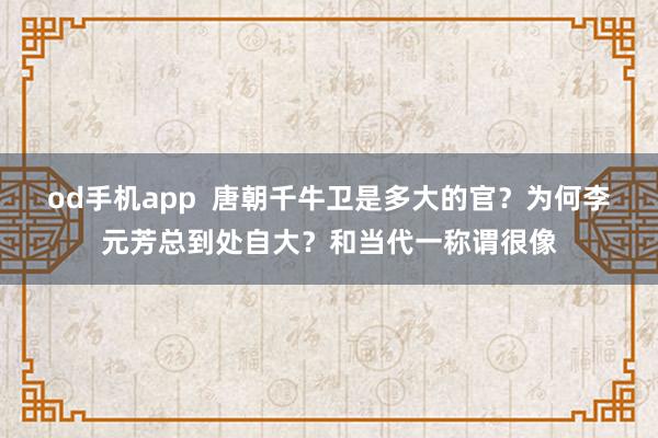 od手机app  唐朝千牛卫是多大的官？为何李元芳总到处自大？和当代一称谓很像