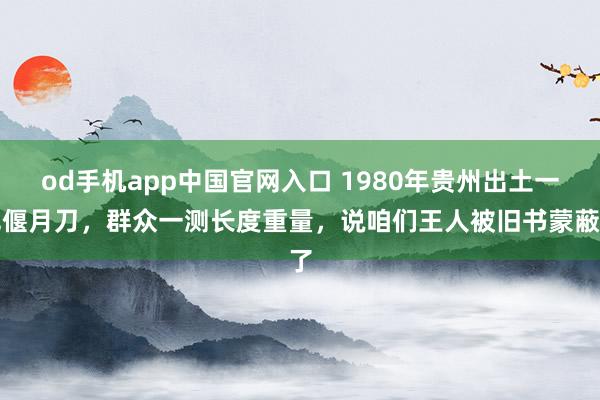 od手机app中国官网入口 1980年贵州出土一把偃月刀，群众一测长度重量，说咱们王人被旧书蒙蔽了