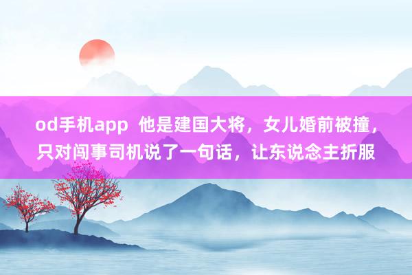 od手机app  他是建国大将，女儿婚前被撞，只对闯事司机说了一句话，让东说念主折服