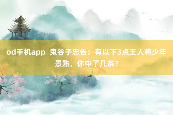 od手机app  鬼谷子忠告：有以下3点王人将少年景熟，你中了几条？