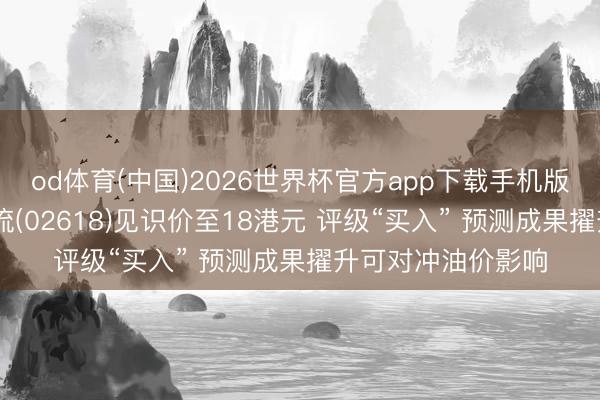 od体育(中国)2026世界杯官方app下载手机版 花旗：升京东物流(02618)见识价至18港元 评级“买入” 预测成果擢升可对冲油价影响