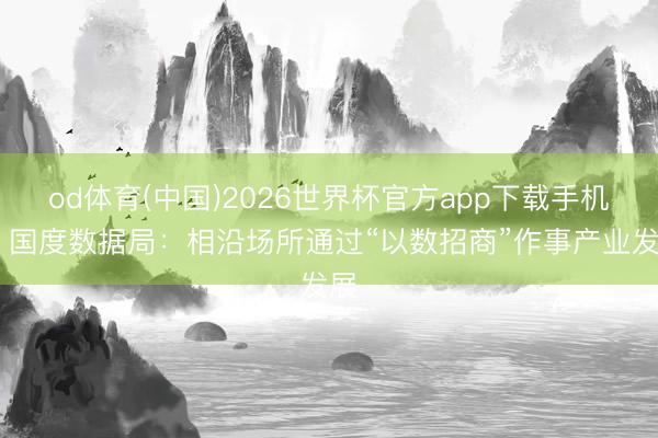 od体育(中国)2026世界杯官方app下载手机版 国度数据局：相沿场所通过“以数招商”作事产业发展