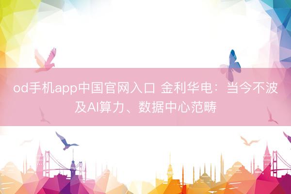 od手机app中国官网入口 金利华电：当今不波及AI算力、数据中心范畴