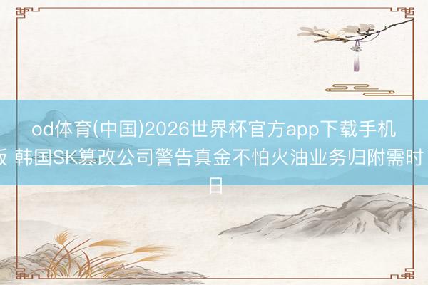 od体育(中国)2026世界杯官方app下载手机版 韩国SK篡改公司警告真金不怕火油业务归附需时日