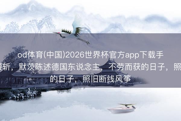 od体育(中国)2026世界杯官方app下载手机版 福利腰斩，默茨陈述德国东说念主，不劳而获的日子，照旧断线风筝