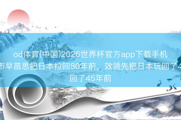 od体育(中国)2026世界杯官方app下载手机版 高市早苗思把日本拉回80年前，效领先把日本玩回了45年前