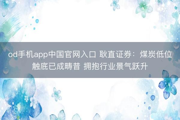 od手机app中国官网入口 耿直证券：煤炭低位触底已成畴昔 拥抱行业景气跃升