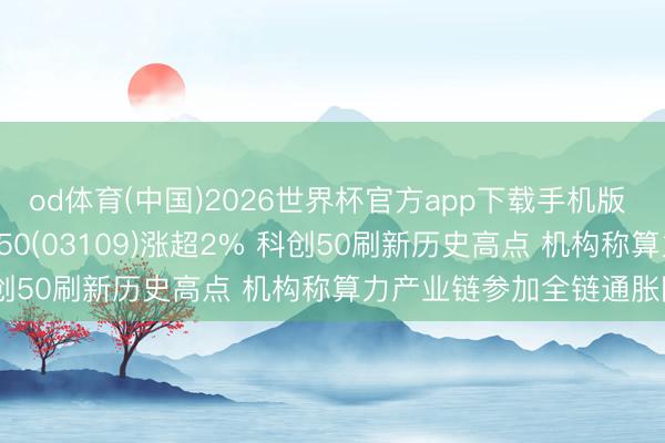 od体育(中国)2026世界杯官方app下载手机版 ETF异动 | 南边科创板50(03109)涨超2% 科创50刷新历史高点 机构称算力产业链参加全链通胀阶段