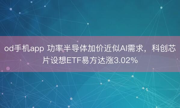 od手机app 功率半导体加价近似AI需求，科创芯片设想ETF易方达涨3.02%