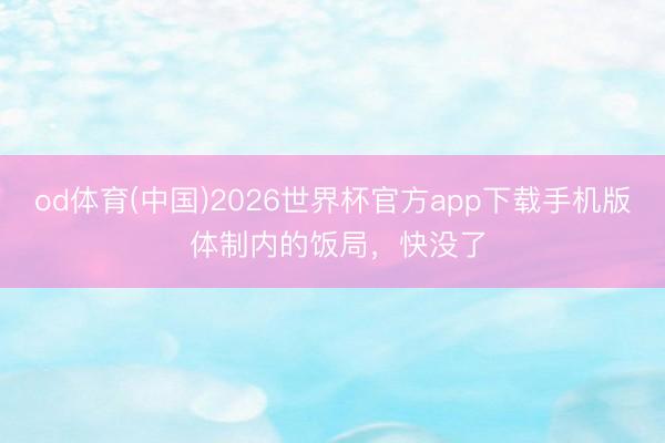 od体育(中国)2026世界杯官方app下载手机版 体制内的饭局，快没了