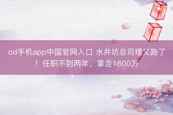 od手机app中国官网入口 水井坊总司理又跑了！任职不到两年，拿走1600万