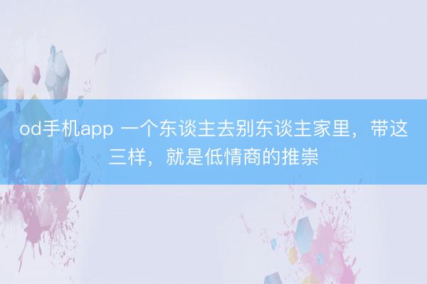 od手机app 一个东谈主去别东谈主家里，带这三样，就是低情商的推崇