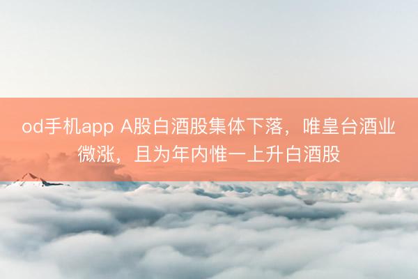 od手机app A股白酒股集体下落，唯皇台酒业微涨，且为年内惟一上升白酒股