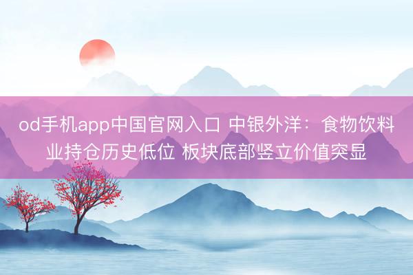 od手机app中国官网入口 中银外洋：食物饮料业持仓历史低位 板块底部竖立价值突显