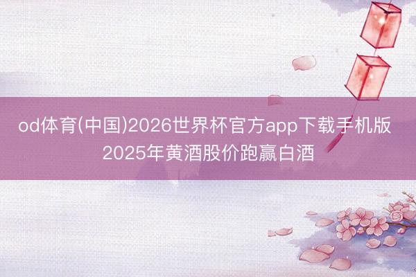 od体育(中国)2026世界杯官方app下载手机版 2025年黄酒股价跑赢白酒