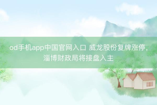 od手机app中国官网入口 威龙股份复牌涨停，淄博财政局将接盘入主