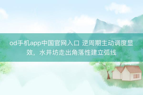 od手机app中国官网入口 逆周期主动调度显效，水井坊走出角落性建立弧线