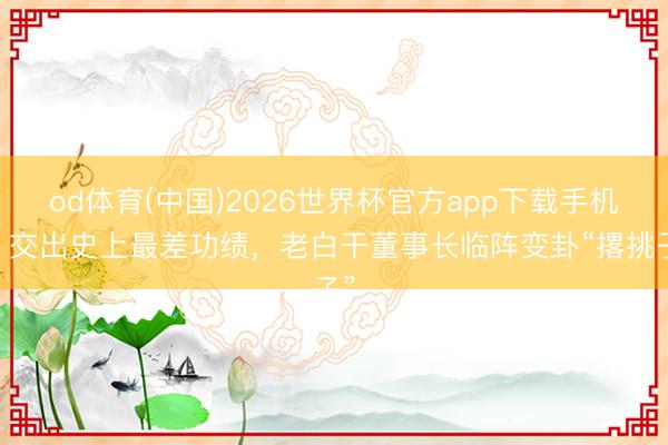od体育(中国)2026世界杯官方app下载手机版 交出史上最差功绩，老白干董事长临阵变卦“撂挑子”