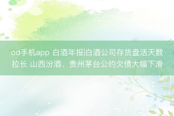 od手机app 白酒年报|白酒公司存货盘活天数拉长 山西汾酒、贵州茅台公约欠债大幅下滑