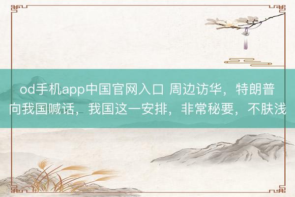 od手机app中国官网入口 周边访华，特朗普向我国喊话，我国这一安排，非常秘要，不肤浅