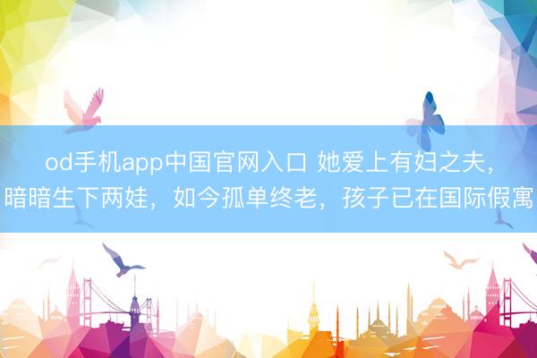 od手机app中国官网入口 她爱上有妇之夫，暗暗生下两娃，如今孤单终老，孩子已在国际假寓