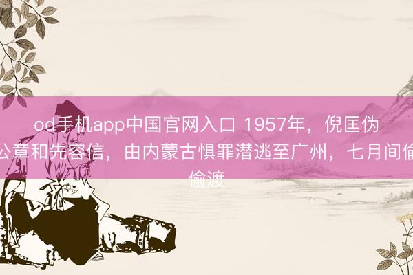 od手机app中国官网入口 1957年，倪匡伪造公章和先容信，由内蒙古惧罪潜逃至广州，七月间偷渡