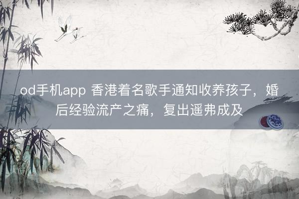 od手机app 香港着名歌手通知收养孩子，婚后经验流产之痛，复出遥弗成及