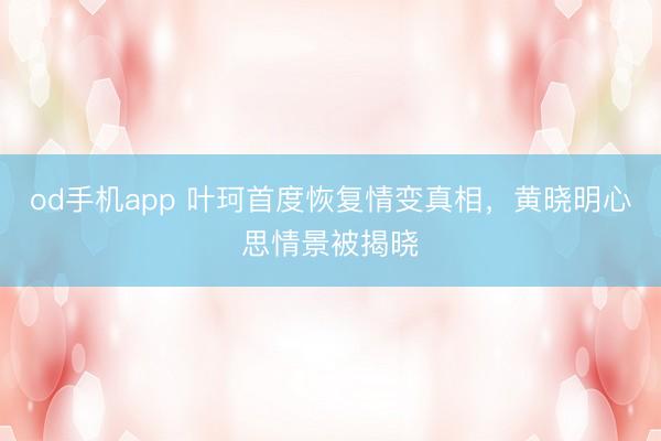 od手机app 叶珂首度恢复情变真相,黄晓明心思情景被揭晓