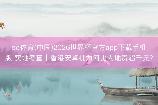 od体育(中国)2026世界杯官方app下载手机版 实地考查|香港安卓机为何比内地贵超千元?