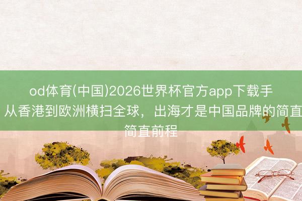 od体育(中国)2026世界杯官方app下载手机版 从香港到欧洲横扫全球,出海才是中国品牌的简直前程