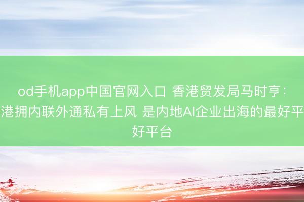 od手机app中国官网入口 香港贸发局马时亨:香港拥内联外通私有上风 是内地AI企业出海的最好平台