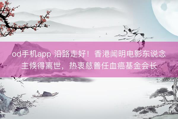 od手机app 沿路走好！香港闻明电影东说念主倏得离世，热衷慈善任血癌基金会长