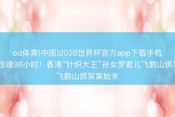 od体育(中国)2026世界杯官方app下载手机版 权门惊魂96小时!香港“针织大王”孙女罗君儿飞鹅山绑架案始末