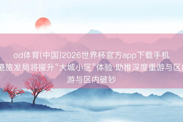 od体育(中国)2026世界杯官方app下载手机版 香港旅发局将擢升“大城小区”体验 助推深度重游与区内破钞